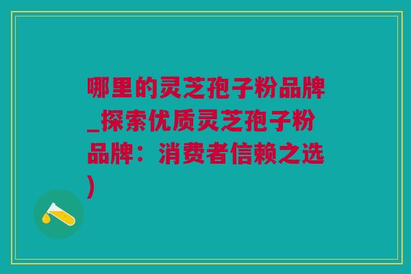 哪里的灵芝孢子粉品牌_探索优质灵芝孢子粉品牌：消费者信赖之选)