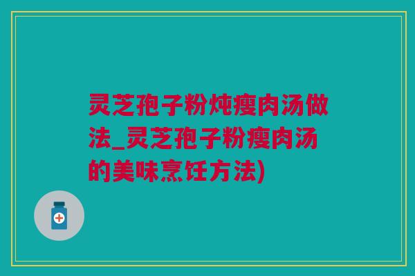 灵芝孢子粉炖瘦肉汤做法_灵芝孢子粉瘦肉汤的美味烹饪方法) 灵芝孢子粉炖瘦肉汤做法_灵芝孢子粉瘦肉汤的美味烹饪方法)