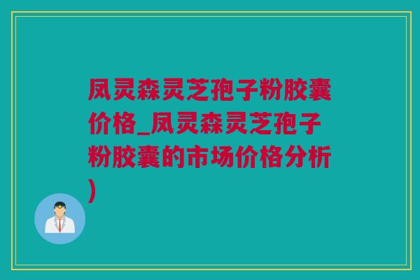 凤灵森灵芝孢子粉胶囊价格_凤灵森灵芝孢子粉胶囊的市场价格分析)