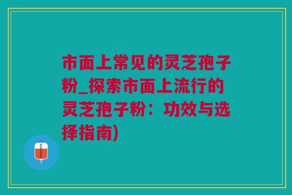 市面上常见的灵芝孢子粉_探索市面上流行的灵芝孢子粉：功效与选择指南)