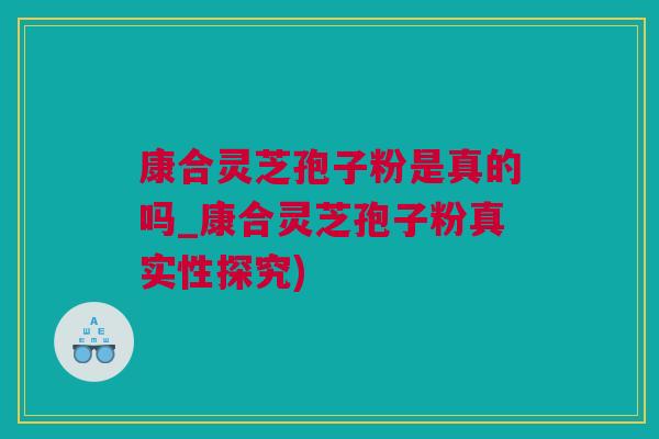 康合灵芝孢子粉是真的吗_康合灵芝孢子粉真实性探究)