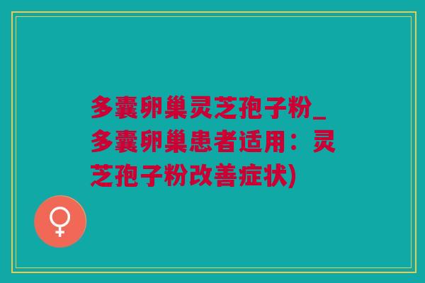 多囊卵巢灵芝孢子粉_多囊卵巢患者适用:灵芝孢子粉改善症状) 多囊卵巢灵芝孢子粉_多囊卵巢患者适用:灵芝孢子粉改善症状)
