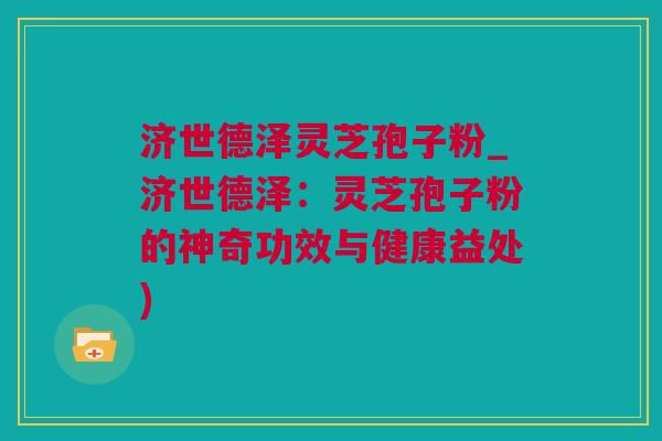 济世德泽灵芝孢子粉_济世德泽：灵芝孢子粉的神奇功效与健康益处)