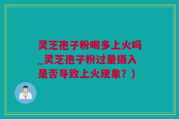 灵芝孢子粉喝多上火吗_灵芝孢子粉过量摄入是否导致上火现象？)