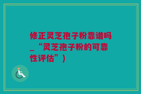 修正灵芝孢子粉靠谱吗_“灵芝孢子粉的可靠性评估”)
