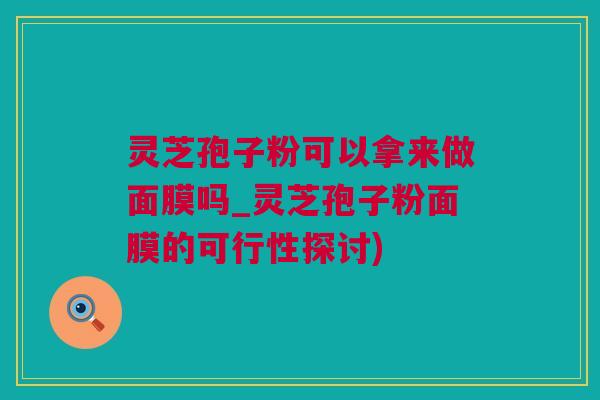 灵芝孢子粉可以拿来做面膜吗_灵芝孢子粉面膜的可行性探讨)