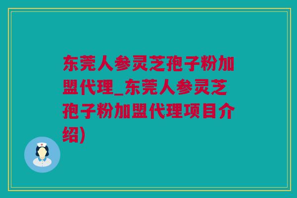 东莞人参灵芝孢子粉加盟代理_东莞人参灵芝孢子粉加盟代理项目介绍)