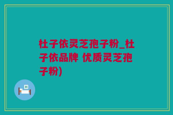 杜子依灵芝孢子粉_杜子依品牌 优质灵芝孢子粉)