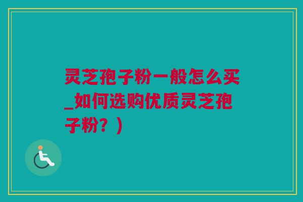 灵芝孢子粉一般怎么买_如何选购优质灵芝孢子粉？)