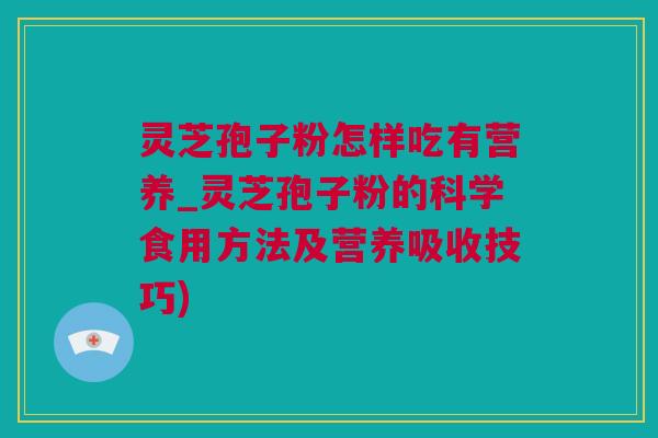 灵芝孢子粉怎样吃有营养_灵芝孢子粉的科学食用方法及营养吸收技巧)