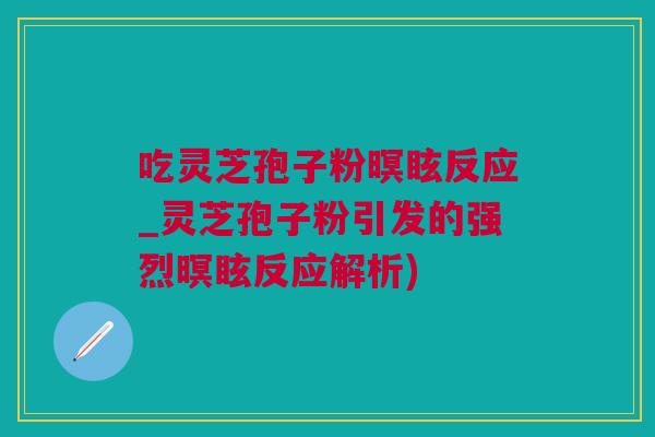 吃灵芝孢子粉暝眩反应_灵芝孢子粉引发的强烈暝眩反应解析)
