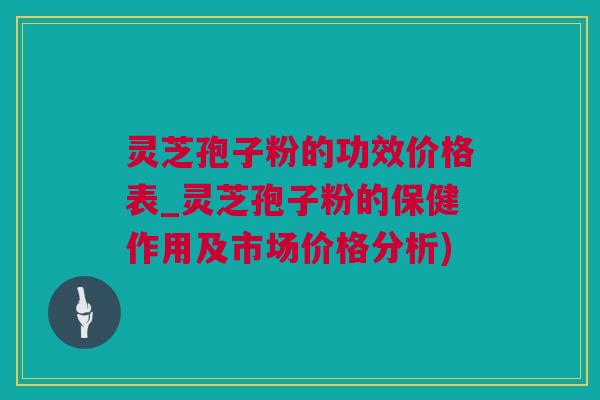 灵芝孢子粉的功效价格表_灵芝孢子粉的保健作用及市场价格分析)