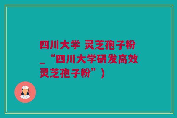 四川大学 灵芝孢子粉_“四川大学研发高效灵芝孢子粉”)