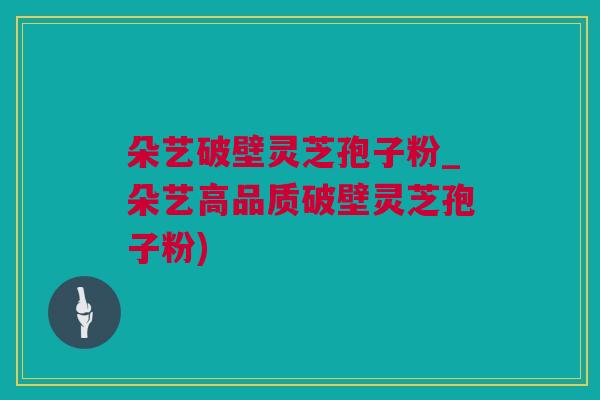 朵艺破壁灵芝孢子粉_朵艺高品质破壁灵芝孢子粉)