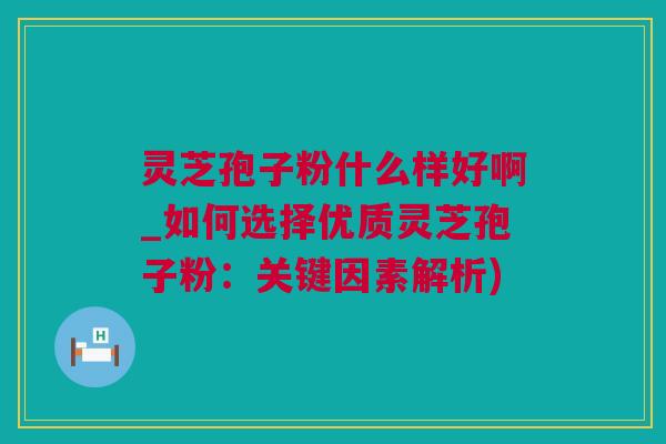 灵芝孢子粉什么样好啊_如何选择优质灵芝孢子粉：关键因素解析)
