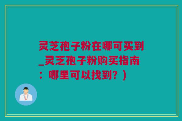 灵芝孢子粉在哪可买到_灵芝孢子粉购买指南：哪里可以找到？)