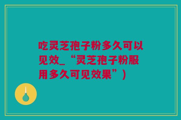 吃灵芝孢子粉多久可以见效_“灵芝孢子粉服用多久可见效果”)