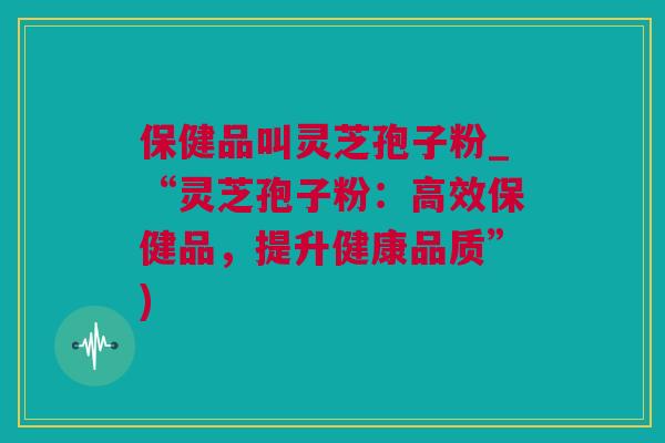保健品叫灵芝孢子粉_“灵芝孢子粉：高效保健品，提升健康品质”)