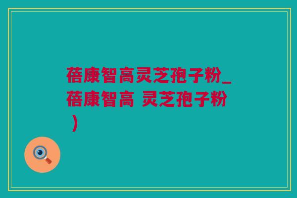 蓓康智高灵芝孢子粉_蓓康智高 灵芝孢子粉 )