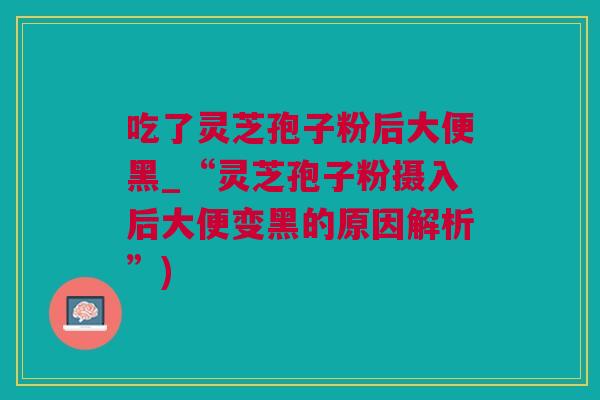吃了灵芝孢子粉后大便黑_“灵芝孢子粉摄入后大便变黑的原因解析”)