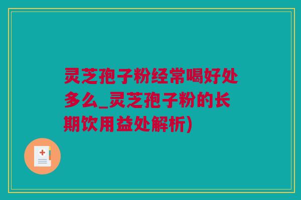灵芝孢子粉经常喝好处多么_灵芝孢子粉的长期饮用益处解析)