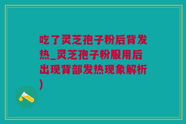吃了灵芝孢子粉后背发热_灵芝孢子粉服用后出现背部发热现象解析)
