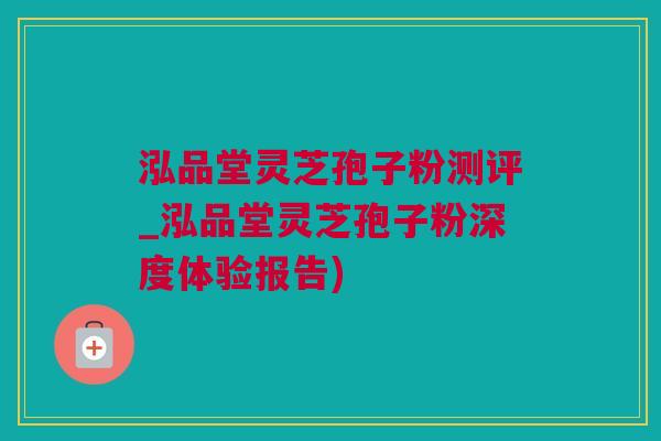 泓品堂灵芝孢子粉测评_泓品堂灵芝孢子粉深度体验报告)