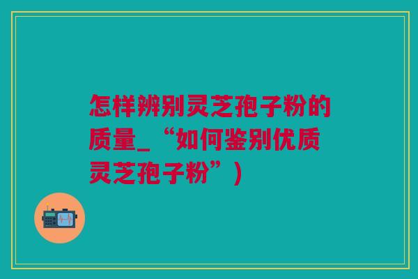 怎样辨别灵芝孢子粉的质量_“如何鉴别优质灵芝孢子粉”)
