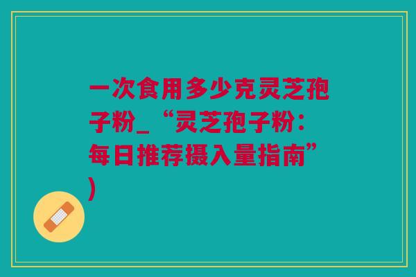 一次食用多少克灵芝孢子粉_“灵芝孢子粉：每日推荐摄入量指南”)
