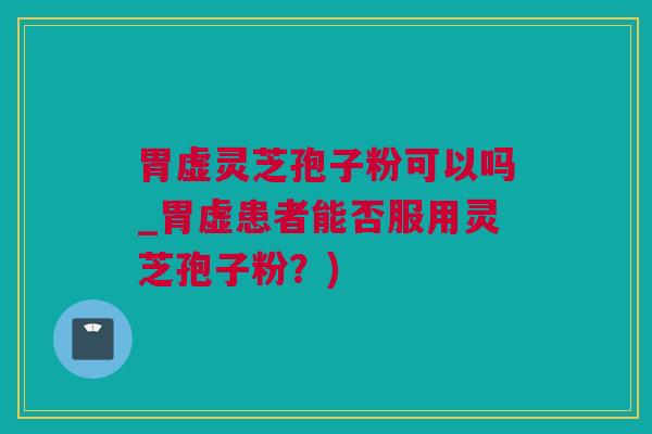 胃虚灵芝孢子粉可以吗_胃虚患者能否服用灵芝孢子粉？)