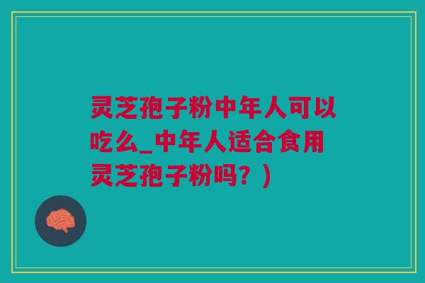 灵芝孢子粉中年人可以吃么_中年人适合食用灵芝孢子粉吗？)