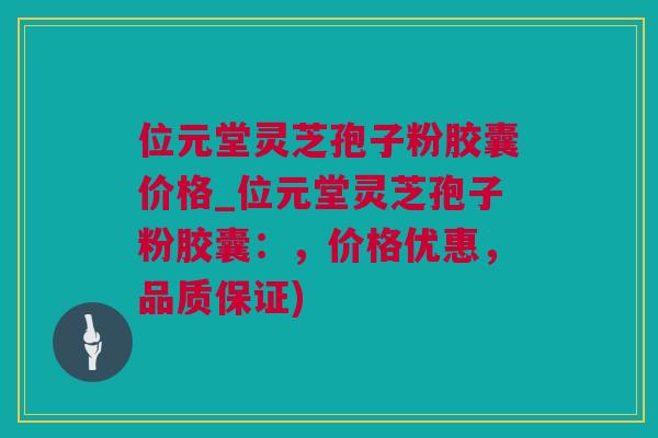 位元堂灵芝孢子粉胶囊价格_位元堂灵芝孢子粉胶囊：，价格优惠，品质保证)