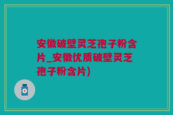 安徽破壁灵芝孢子粉含片_安徽优质破壁灵芝孢子粉含片)