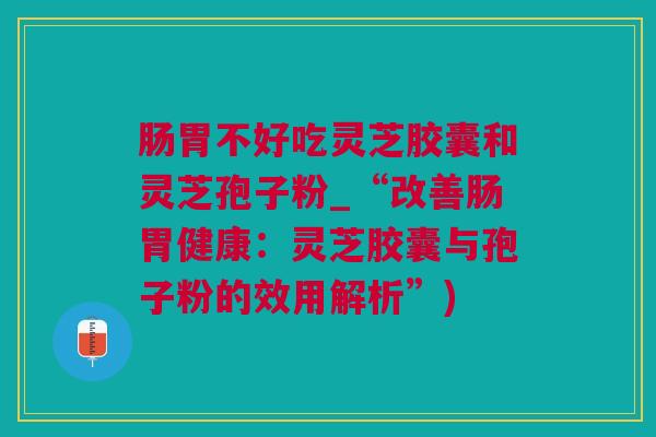 肠胃不好吃灵芝胶囊和灵芝孢子粉_“改善肠胃健康：灵芝胶囊与孢子粉的效用解析”)