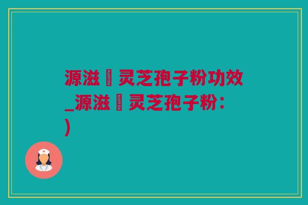 源滋湶灵芝孢子粉功效_源滋湶灵芝孢子粉：)
