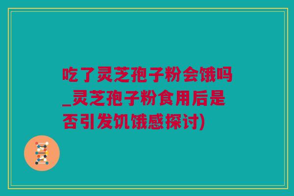 吃了灵芝孢子粉会饿吗_灵芝孢子粉食用后是否引发饥饿感探讨)