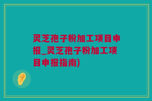 灵芝孢子粉加工项目申报_灵芝孢子粉加工项目申报指南)