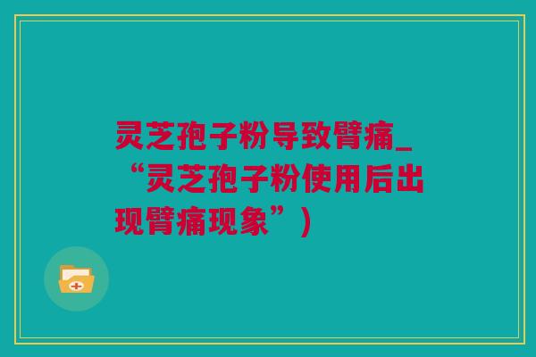 灵芝孢子粉导致臂痛_“灵芝孢子粉使用后出现臂痛现象”)