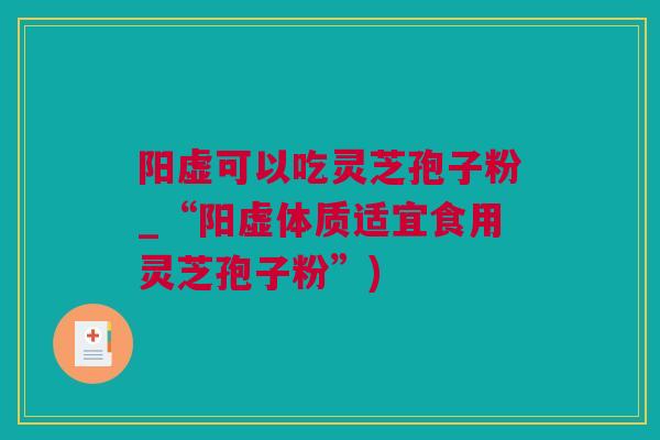 阳虚可以吃灵芝孢子粉_“阳虚体质适宜食用灵芝孢子粉”)