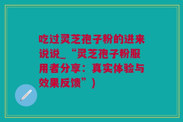 吃过灵芝孢子粉的进来说说_“灵芝孢子粉服用者分享：真实体验与效果反馈”)