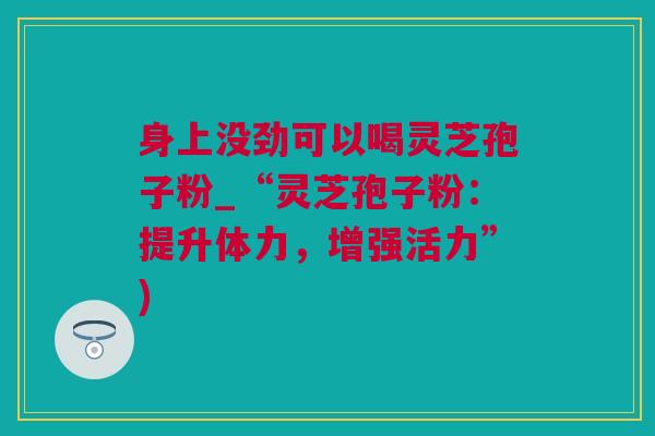 身上没劲可以喝灵芝孢子粉_“灵芝孢子粉：提升体力，增强活力”)