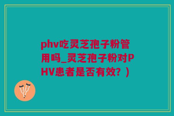 phv吃灵芝孢子粉管用吗_灵芝孢子粉对PHV患者是否有效？)