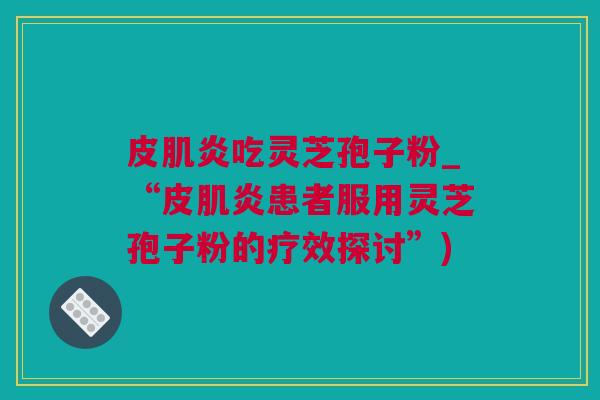 皮肌炎吃灵芝孢子粉_“皮肌炎患者服用灵芝孢子粉的疗效探讨”) 皮肌炎吃灵芝孢子粉_“皮肌炎患者服用灵芝孢子粉的疗效探讨”)