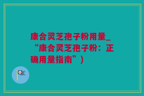 康合灵芝孢子粉用量_“康合灵芝孢子粉：正确用量指南”)