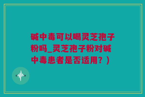 碱中毒可以喝灵芝孢子粉吗_灵芝孢子粉对碱中毒患者是否适用?) 碱中毒可以喝灵芝孢子粉吗_灵芝孢子粉对碱中毒患者是否适用?)