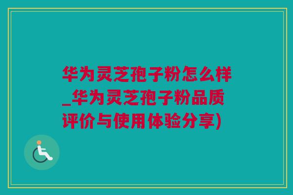 华为灵芝孢子粉怎么样_华为灵芝孢子粉品质评价与使用体验分享)