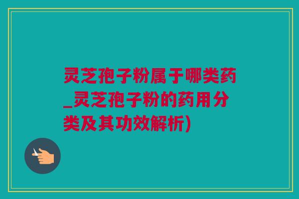 灵芝孢子粉属于哪类药_灵芝孢子粉的药用分类及其功效解析)