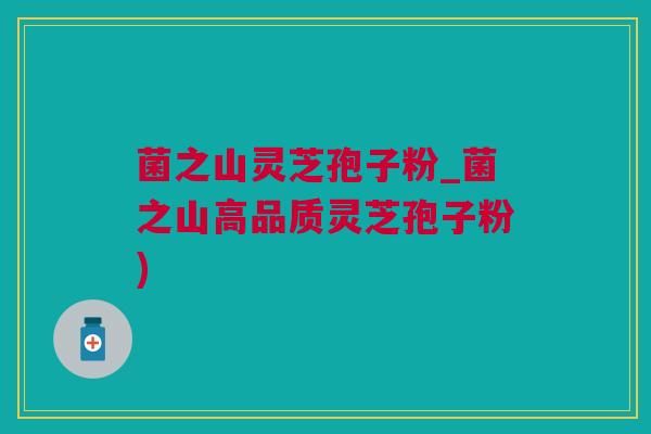 菌之山灵芝孢子粉_菌之山高品质灵芝孢子粉)