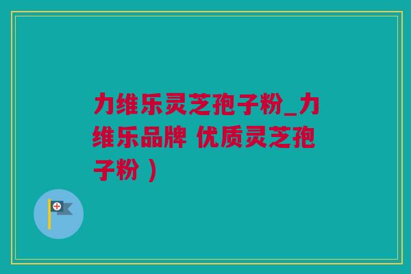 力维乐灵芝孢子粉_力维乐品牌 优质灵芝孢子粉 )