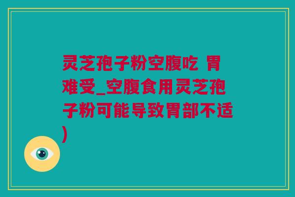灵芝孢子粉空腹吃 胃难受_空腹食用灵芝孢子粉可能导致胃部不适)